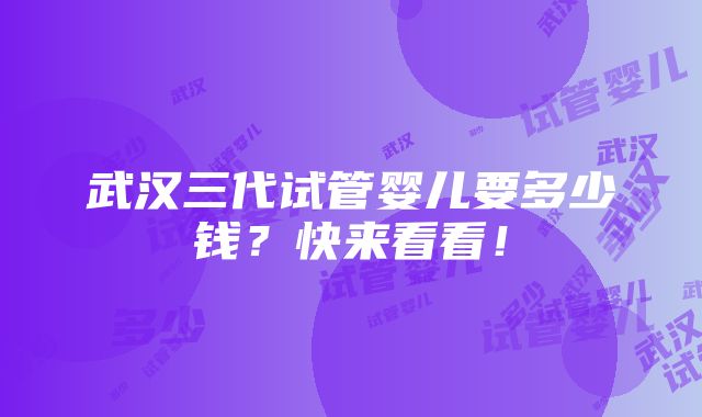 武汉三代试管婴儿要多少钱？快来看看！