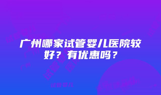 广州哪家试管婴儿医院较好？有优惠吗？