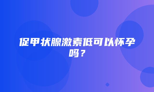 促甲状腺激素低可以怀孕吗？