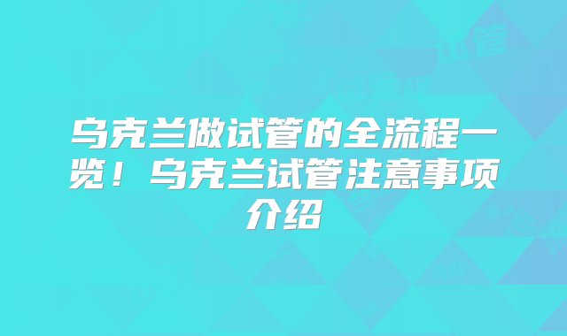 乌克兰做试管的全流程一览！乌克兰试管注意事项介绍