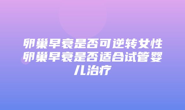 卵巢早衰是否可逆转女性卵巢早衰是否适合试管婴儿治疗