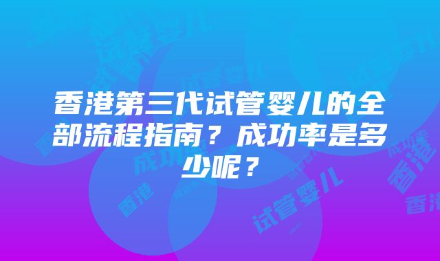 香港第三代试管婴儿的全部流程指南？成功率是多少呢？