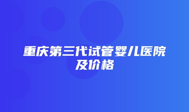 重庆第三代试管婴儿医院及价格