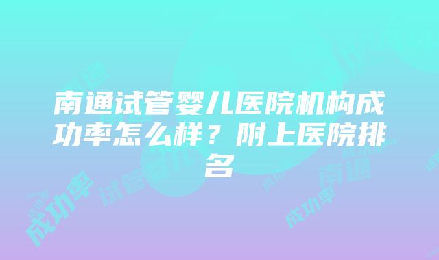 南通试管婴儿医院机构成功率怎么样？附上医院排名