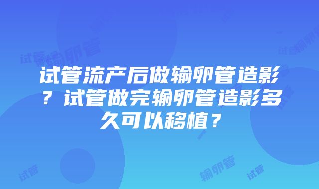 试管流产后做输卵管造影？试管做完输卵管造影多久可以移植？