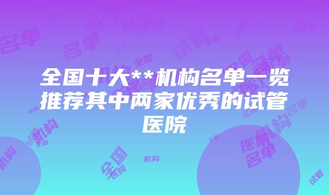 全国十大**机构名单一览推荐其中两家优秀的试管医院