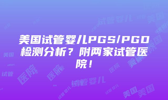 美国试管婴儿PGS/PGD检测分析？附两家试管医院！