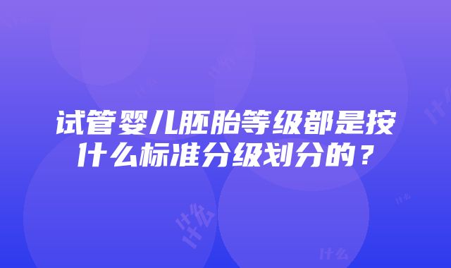 试管婴儿胚胎等级都是按什么标准分级划分的？