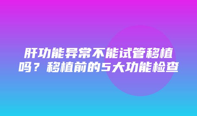 肝功能异常不能试管移植吗？移植前的5大功能检查