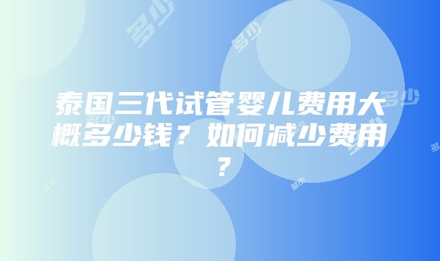 泰国三代试管婴儿费用大概多少钱？如何减少费用？