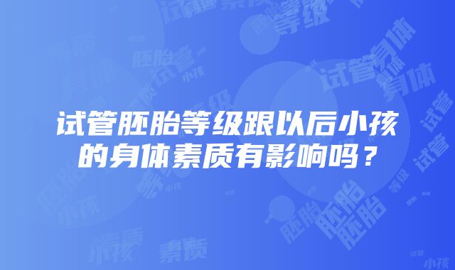 试管胚胎等级跟以后小孩的身体素质有影响吗？