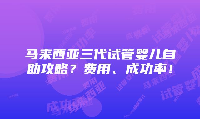 马来西亚三代试管婴儿自助攻略？费用、成功率！