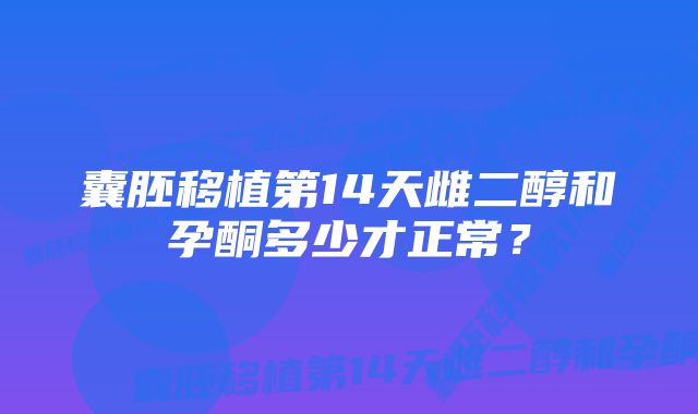 囊胚移植第14天雌二醇和孕酮多少才正常？