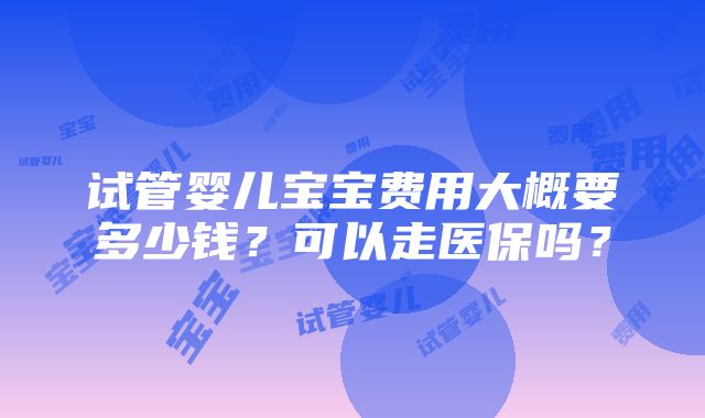 试管婴儿宝宝费用大概要多少钱？可以走医保吗？