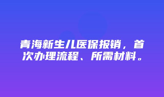 青海新生儿医保报销，首次办理流程、所需材料。