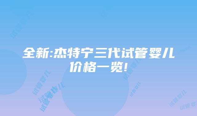 全新:杰特宁三代试管婴儿价格一览!