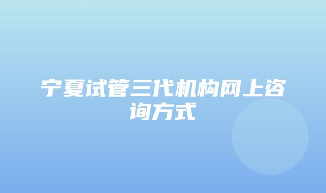 宁夏试管三代机构网上咨询方式