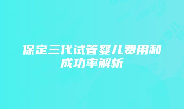 保定三代试管婴儿费用和成功率解析