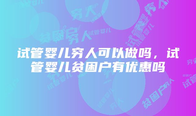 试管婴儿穷人可以做吗，试管婴儿贫困户有优惠吗