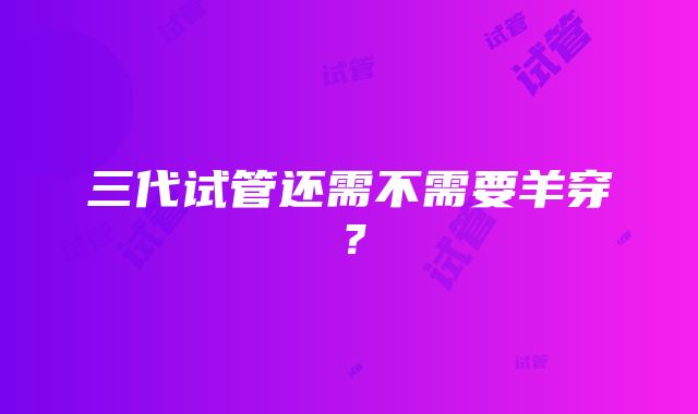 三代试管还需不需要羊穿？