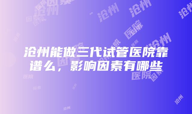 沧州能做三代试管医院靠谱么，影响因素有哪些