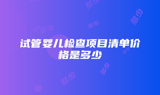 试管婴儿检查项目清单价格是多少