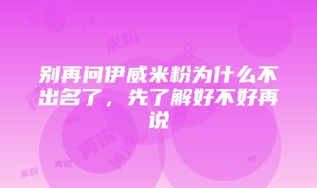 别再问伊威米粉为什么不出名了，先了解好不好再说