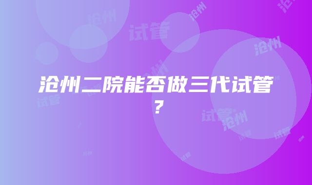 沧州二院能否做三代试管？