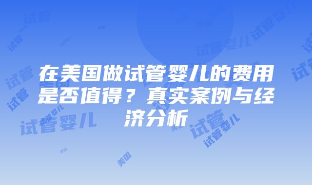 在美国做试管婴儿的费用是否值得？真实案例与经济分析