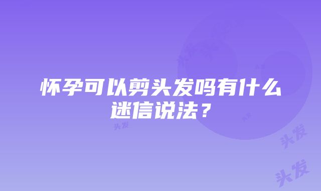 怀孕可以剪头发吗有什么迷信说法？