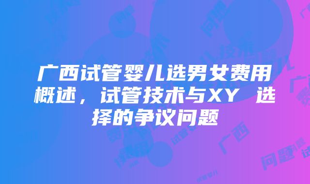 广西试管婴儿选男女费用概述，试管技术与XY 选择的争议问题