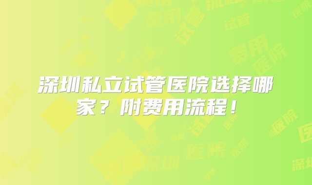 深圳私立试管医院选择哪家？附费用流程！