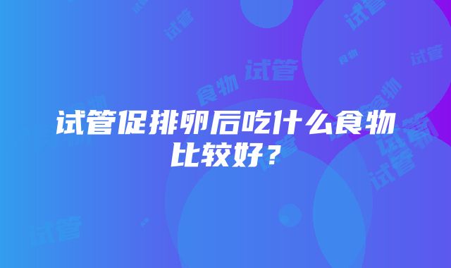 试管促排卵后吃什么食物比较好？