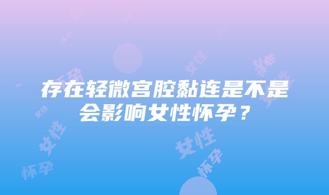 存在轻微宫腔黏连是不是会影响女性怀孕？