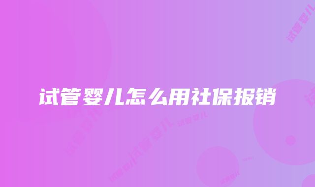 试管婴儿怎么用社保报销