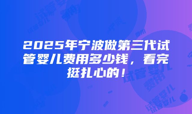 2025年宁波做第三代试管婴儿费用多少钱，看完挺扎心的！