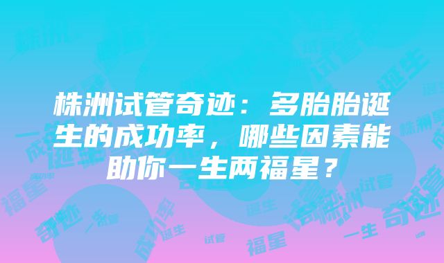 株洲试管奇迹：多胎胎诞生的成功率，哪些因素能助你一生两福星？