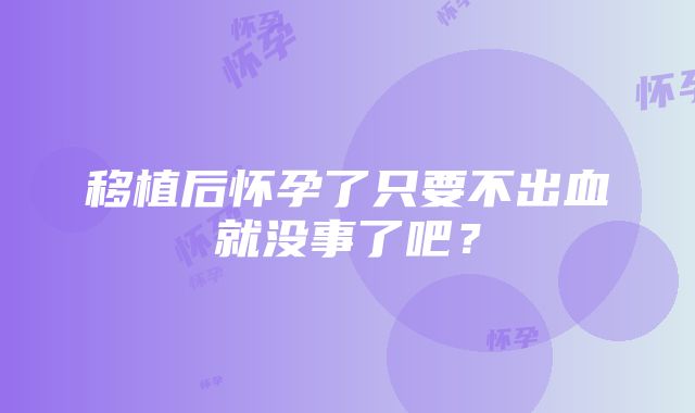 移植后怀孕了只要不出血就没事了吧？