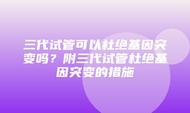 三代试管可以杜绝基因突变吗？附三代试管杜绝基因突变的措施