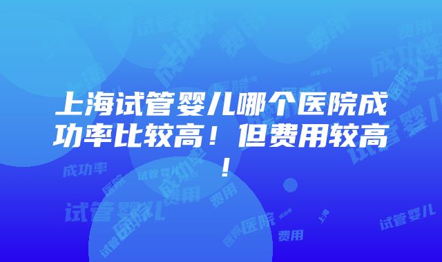 上海试管婴儿哪个医院成功率比较高！但费用较高！