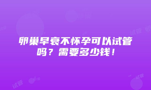 卵巢早衰不怀孕可以试管吗？需要多少钱！