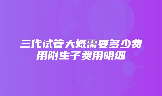 三代试管大概需要多少费用附生子费用明细