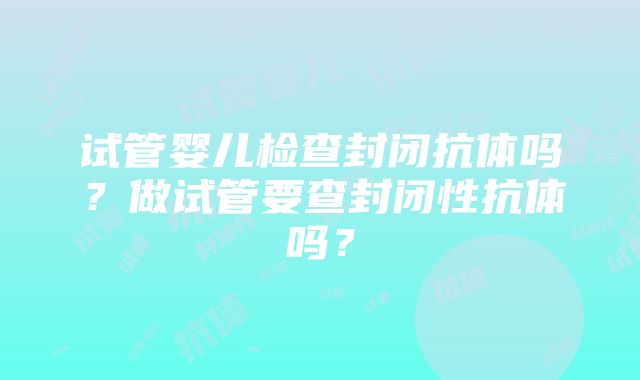 试管婴儿检查封闭抗体吗？做试管要查封闭性抗体吗？