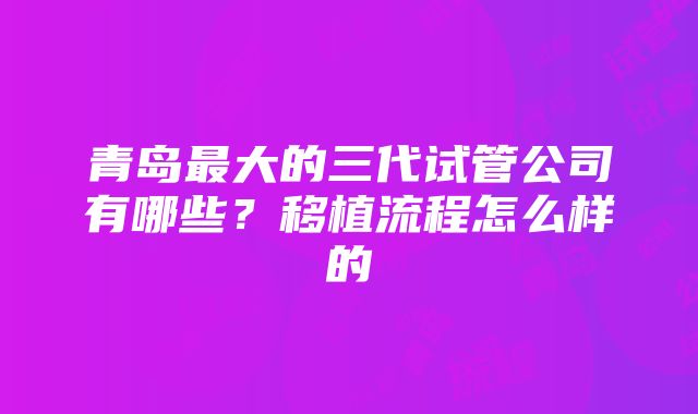 青岛最大的三代试管公司有哪些？移植流程怎么样的