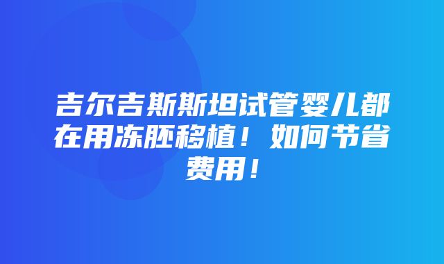 吉尔吉斯斯坦试管婴儿都在用冻胚移植！如何节省费用！