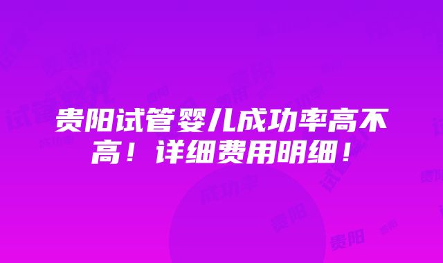 贵阳试管婴儿成功率高不高！详细费用明细！