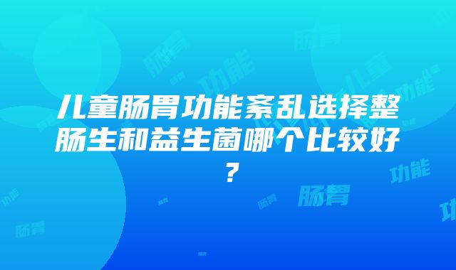 儿童肠胃功能紊乱选择整肠生和益生菌哪个比较好？