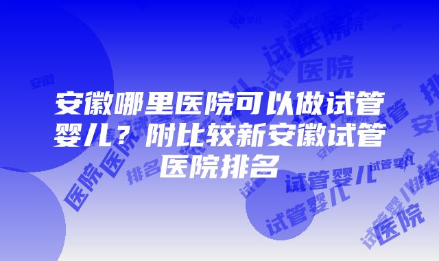 安徽哪里医院可以做试管婴儿？附比较新安徽试管医院排名