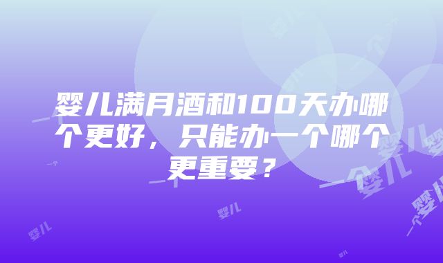 婴儿满月酒和100天办哪个更好，只能办一个哪个更重要？