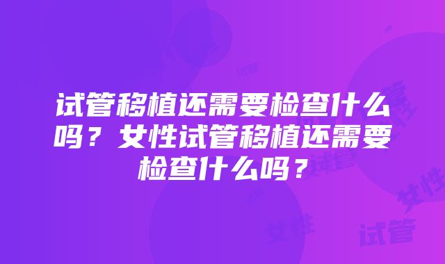 试管移植还需要检查什么吗？女性试管移植还需要检查什么吗？